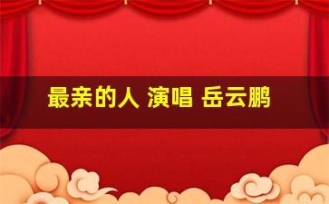 最亲的人 演唱 岳云鹏